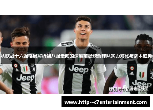 从欧冠十六强格局解析到八强走向的深度前瞻预测球队实力对比与战术趋势