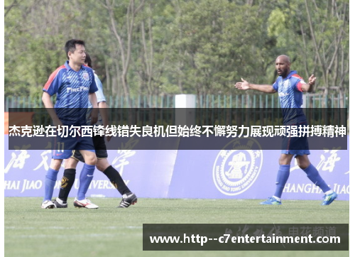杰克逊在切尔西锋线错失良机但始终不懈努力展现顽强拼搏精神