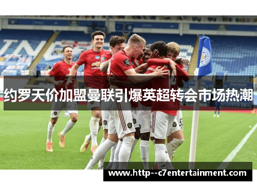 约罗天价加盟曼联引爆英超转会市场热潮