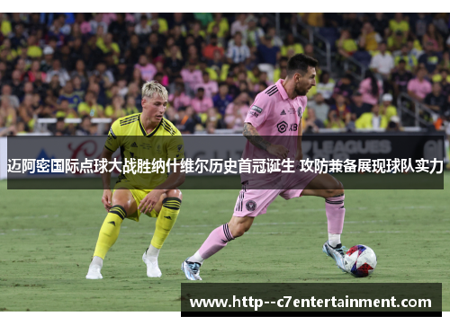 迈阿密国际点球大战胜纳什维尔历史首冠诞生 攻防兼备展现球队实力