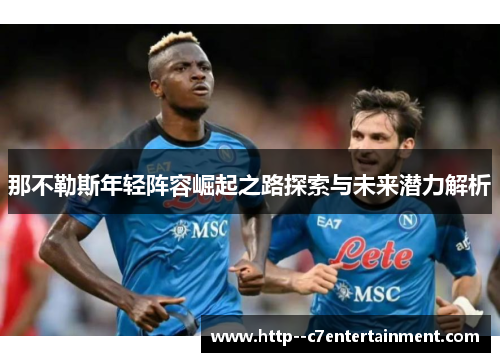 那不勒斯年轻阵容崛起之路探索与未来潜力解析