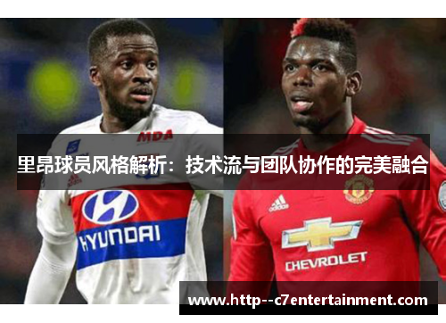 里昂球员风格解析：技术流与团队协作的完美融合